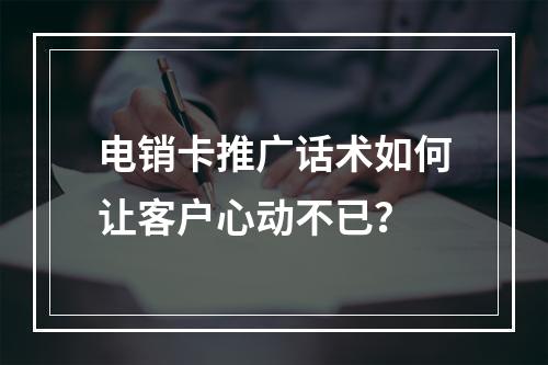 电销卡推广话术如何让客户心动不已？