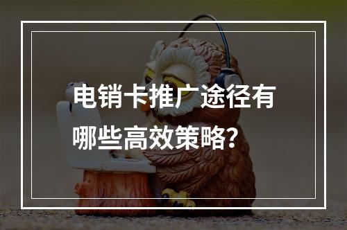 电销卡推广途径有哪些高效策略？
