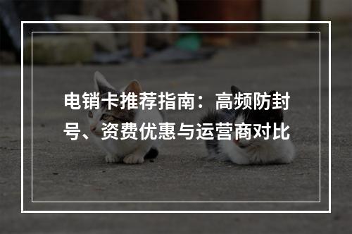 电销卡推荐指南：高频防封号、资费优惠与运营商对比