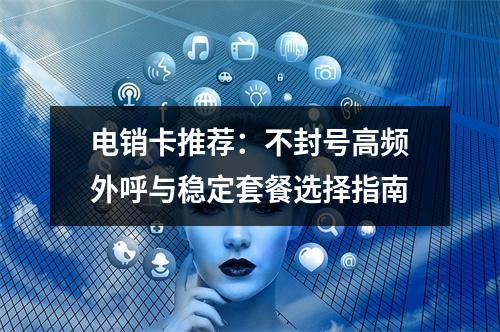 电销卡推荐：不封号高频外呼与稳定套餐选择指南