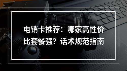 电销卡推荐：哪家高性价比套餐强？话术规范指南