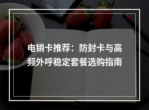 电销卡推荐：防封卡与高频外呼稳定套餐选购指南
