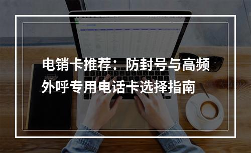 电销卡推荐：防封号与高频外呼专用电话卡选择指南