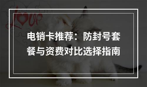 电销卡推荐：防封号套餐与资费对比选择指南