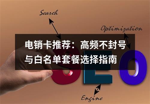 电销卡推荐：高频不封号与白名单套餐选择指南
