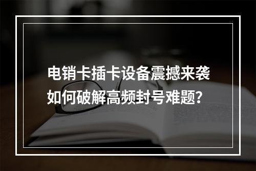 电销卡插卡设备震撼来袭如何破解高频封号难题？