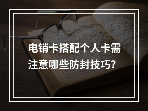 电销卡搭配个人卡需注意哪些防封技巧？