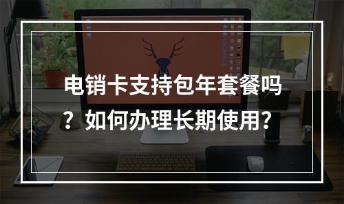 电销卡支持包年套餐吗？如何办理长期使用？