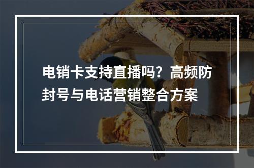 电销卡支持直播吗？高频防封号与电话营销整合方案