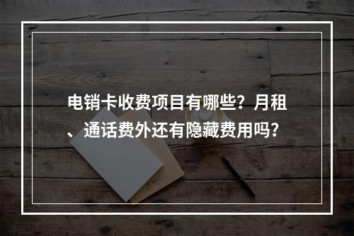 电销卡收费项目有哪些？月租、通话费外还有隐藏费用吗？