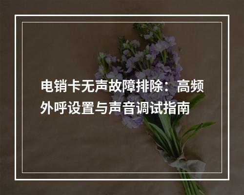 电销卡无声故障排除：高频外呼设置与声音调试指南