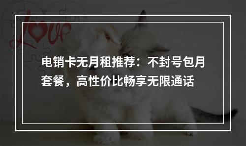 电销卡无月租推荐：不封号包月套餐，高性价比畅享无限通话