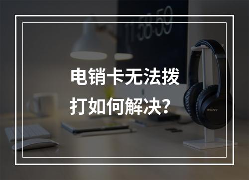 电销卡无法拨打如何解决？