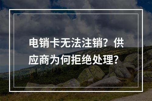 电销卡无法注销？供应商为何拒绝处理？