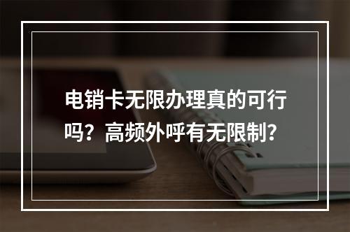 电销卡无限办理真的可行吗？高频外呼有无限制？