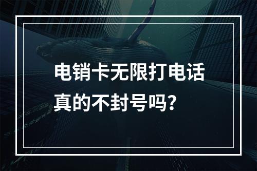电销卡无限打电话真的不封号吗？