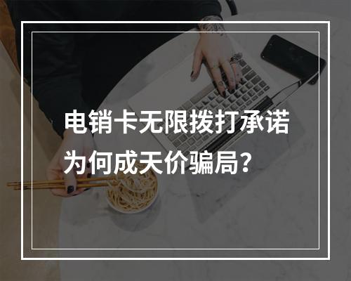 电销卡无限拨打承诺为何成天价骗局？