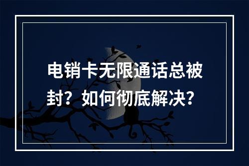 电销卡无限通话总被封？如何彻底解决？