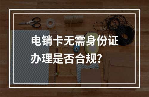 电销卡无需身份证办理是否合规？