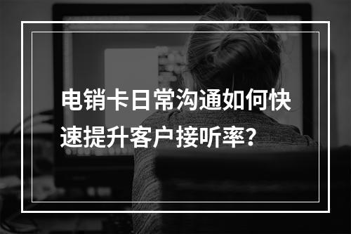 电销卡日常沟通如何快速提升客户接听率？