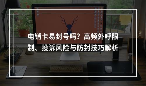 电销卡易封号吗？高频外呼限制、投诉风险与防封技巧解析