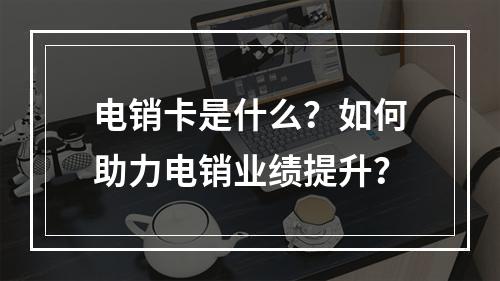 电销卡是什么？如何助力电销业绩提升？