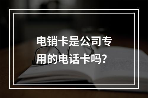 电销卡是公司专用的电话卡吗？