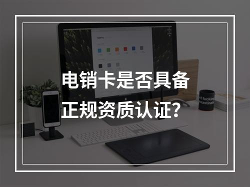 电销卡是否具备正规资质认证？