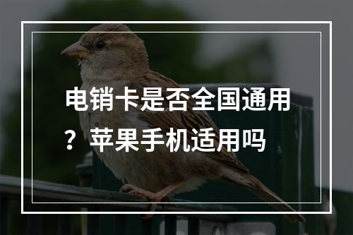 电销卡是否全国通用？苹果手机适用吗