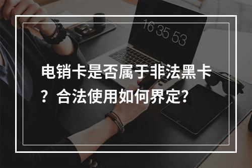 电销卡是否属于非法黑卡？合法使用如何界定？