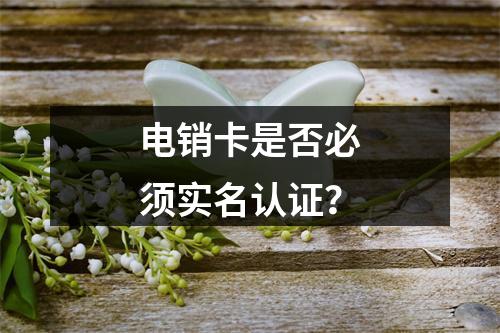 电销卡是否必须实名认证？