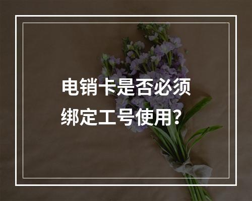 电销卡是否必须绑定工号使用？