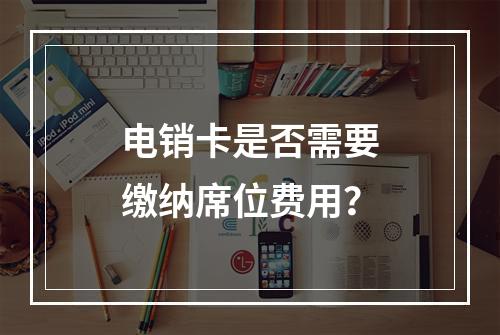 电销卡是否需要缴纳席位费用？