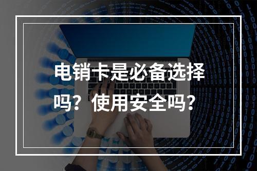 电销卡是必备选择吗？使用安全吗？