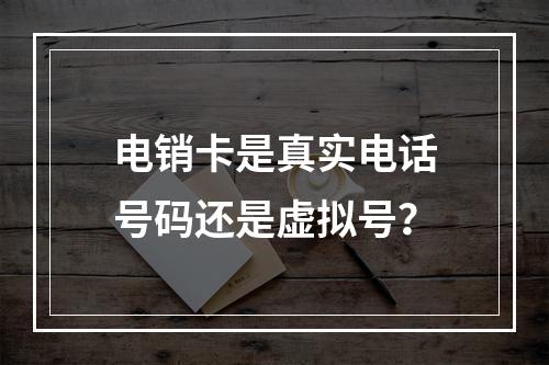 电销卡是真实电话号码还是虚拟号？