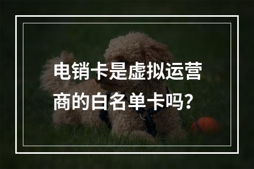 电销卡是虚拟运营商的白名单卡吗？