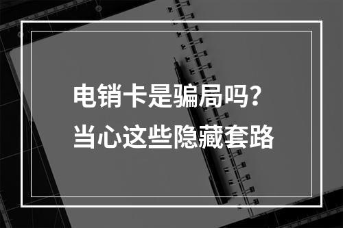电销卡是骗局吗？当心这些隐藏套路