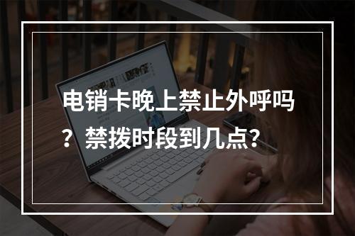 电销卡晚上禁止外呼吗？禁拨时段到几点？