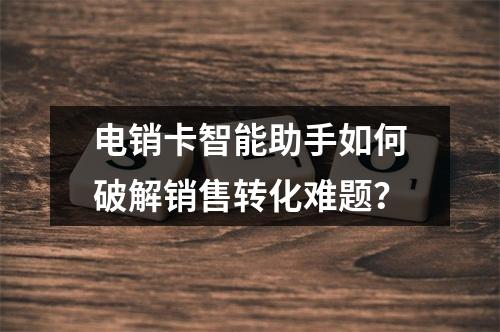 电销卡智能助手如何破解销售转化难题？