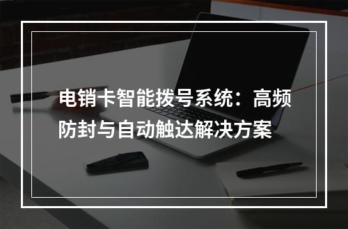 电销卡智能拨号系统：高频防封与自动触达解决方案