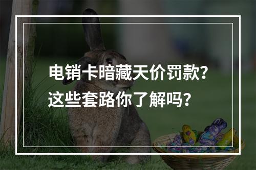 电销卡暗藏天价罚款？这些套路你了解吗？