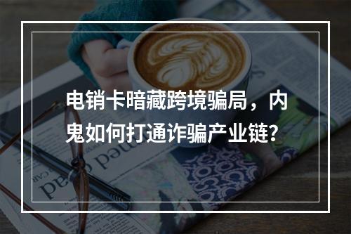 电销卡暗藏跨境骗局，内鬼如何打通诈骗产业链？