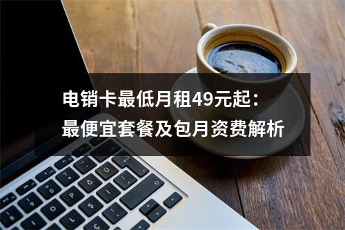 电销卡最低月租49元起：最便宜套餐及包月资费解析