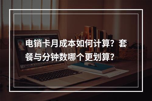 电销卡月成本如何计算？套餐与分钟数哪个更划算？