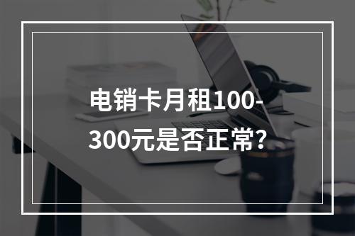 电销卡月租100-300元是否正常？