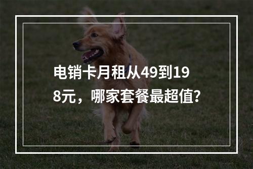 电销卡月租从49到198元，哪家套餐最超值？