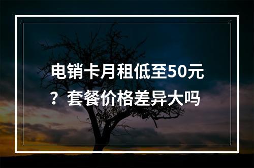 电销卡月租低至50元？套餐价格差异大吗