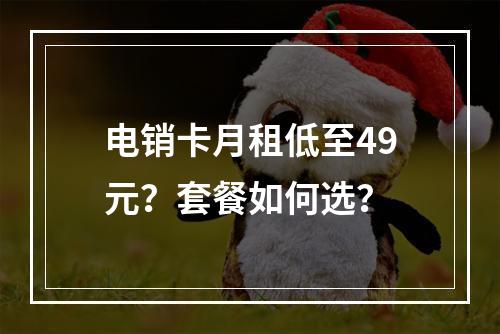 电销卡月租低至49元？套餐如何选？