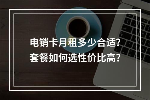 电销卡月租多少合适？套餐如何选性价比高？