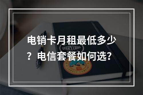 电销卡月租最低多少？电信套餐如何选？